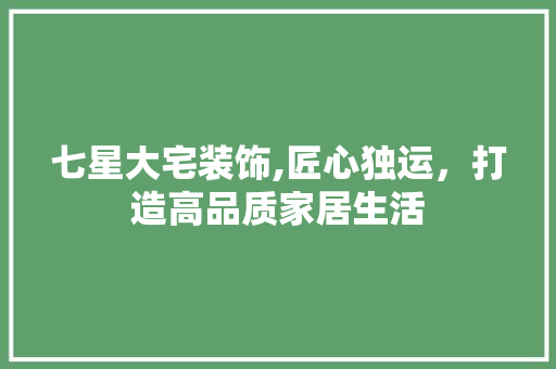 七星大宅装饰,匠心独运，打造高品质家居生活 七星大宅装饰,匠心独运，打造高品质家居生活 MI家设计百科