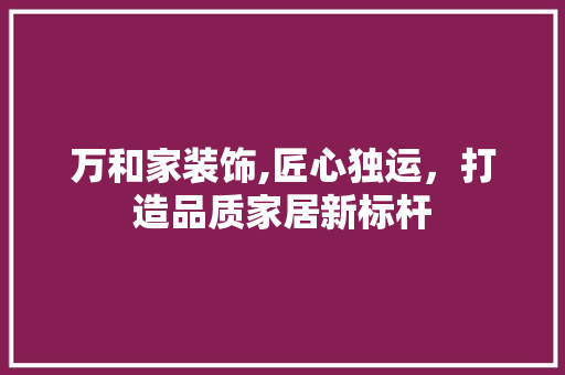 万和家装饰,匠心独运，打造品质家居新标杆 万和家装饰,匠心独运，打造品质家居新标杆 MI家设计百科