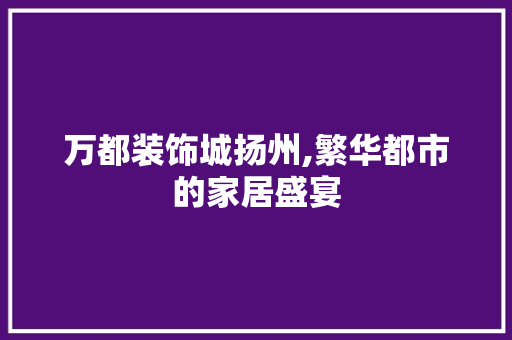 万都装饰城扬州,繁华都市的家居盛宴 万都装饰城扬州,繁华都市的家居盛宴 MI家设计百科