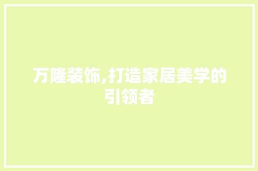 万隆装饰,打造家居美学的引领者 万隆装饰,打造家居美学的引领者 MI家装修攻略