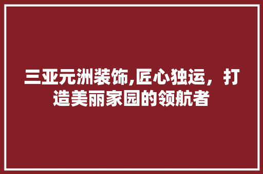 三亚元洲装饰,匠心独运，打造美丽家园的领航者 三亚元洲装饰,匠心独运，打造美丽家园的领航者 MI家装修经验