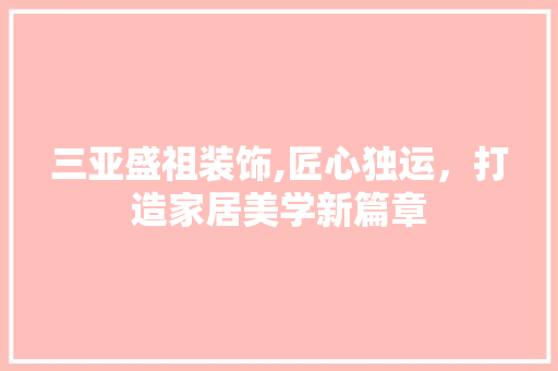 三亚盛祖装饰,匠心独运，打造家居美学新篇章 三亚盛祖装饰,匠心独运，打造家居美学新篇章 MI家装修经验