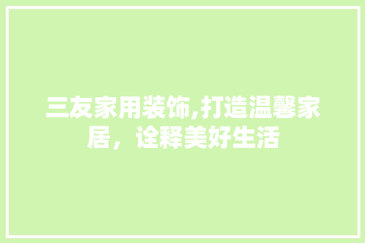 三友家用装饰,打造温馨家居，诠释美好生活 三友家用装饰,打造温馨家居，诠释美好生活 MI家装修经验