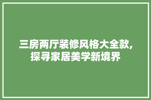 三房两厅装修风格大全款,探寻家居美学新境界 三房两厅装修风格大全款,探寻家居美学新境界 MI家装修攻略
