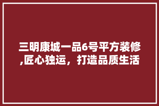 三明康城一品6号平方装修,匠心独运，打造品质生活空间 三明康城一品6号平方装修,匠心独运，打造品质生活空间 MI家装修经验
