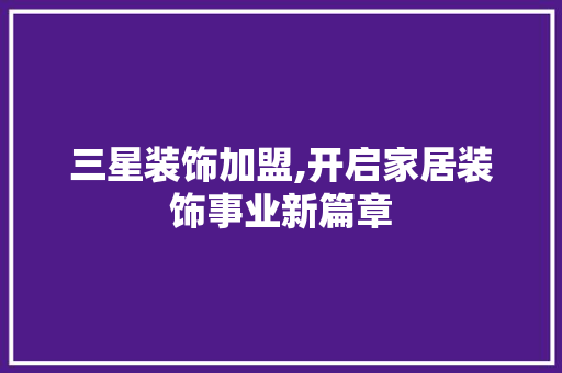 三星装饰加盟,开启家居装饰事业新篇章 三星装饰加盟,开启家居装饰事业新篇章 MI家设计百科
