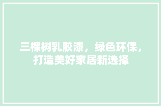 三棵树乳胶漆，绿色环保，打造美好家居新选择 三棵树乳胶漆，绿色环保，打造美好家居新选择 MI家设计百科