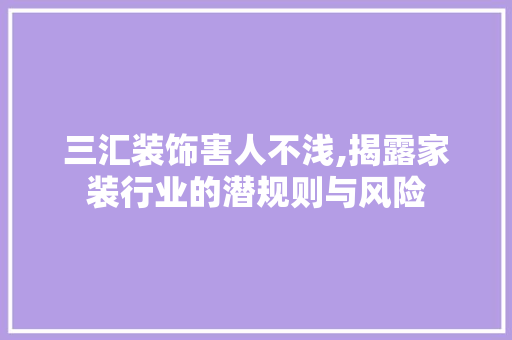 三汇装饰害人不浅,揭露家装行业的潜规则与风险 三汇装饰害人不浅,揭露家装行业的潜规则与风险 MI家设计指南