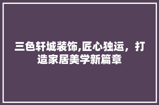 三色轩城装饰,匠心独运，打造家居美学新篇章 三色轩城装饰,匠心独运，打造家居美学新篇章 MI家装修经验