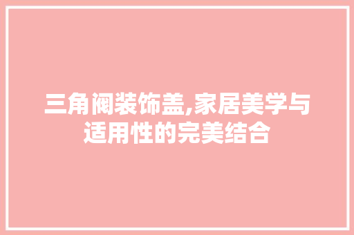 三角阀装饰盖,家居美学与适用性的完美结合 三角阀装饰盖,家居美学与适用性的完美结合 MI家设计百科