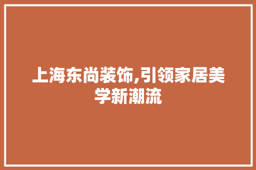 上海东尚装饰,引领家居美学新潮流 上海东尚装饰,引领家居美学新潮流 MI家设计百科