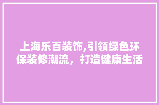 上海乐百装饰,引领绿色环保装修潮流，打造健康生活空间 上海乐百装饰,引领绿色环保装修潮流，打造健康生活空间 MI家公司推荐