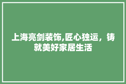 上海亮剑装饰,匠心独运，铸就美好家居生活 上海亮剑装饰,匠心独运，铸就美好家居生活 MI家装修攻略