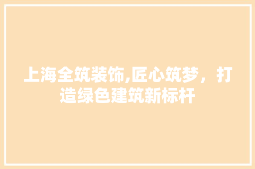 上海全筑装饰,匠心筑梦，打造绿色建筑新标杆 上海全筑装饰,匠心筑梦，打造绿色建筑新标杆 MI家设计指南