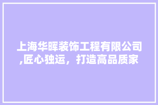 上海华晖装饰工程有限公司,匠心独运，打造高品质家居环境 上海华晖装饰工程有限公司,匠心独运，打造高品质家居环境 MI家公司推荐