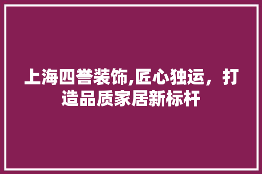 上海四誉装饰,匠心独运，打造品质家居新标杆 上海四誉装饰,匠心独运，打造品质家居新标杆 MI家装修经验