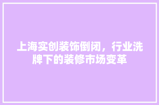 上海实创装饰倒闭，行业洗牌下的装修市场变革 上海实创装饰倒闭，行业洗牌下的装修市场变革 MI家设计指南
