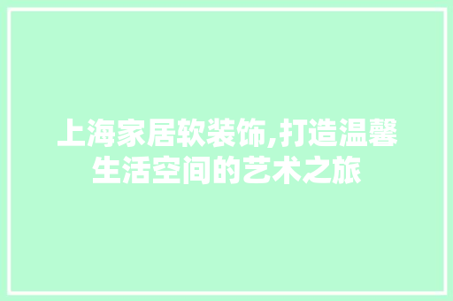 上海家居软装饰,打造温馨生活空间的艺术之旅 上海家居软装饰,打造温馨生活空间的艺术之旅 MI家公司推荐