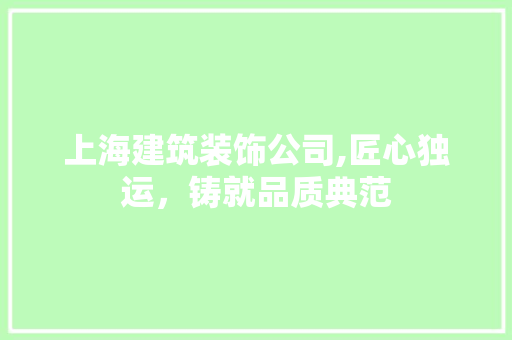 上海建筑装饰公司,匠心独运，铸就品质典范 上海建筑装饰公司,匠心独运，铸就品质典范 MI家设计指南