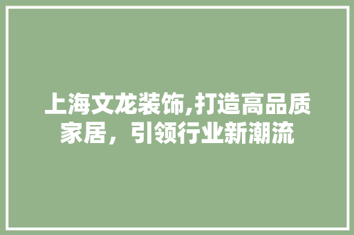 上海文龙装饰,打造高品质家居，引领行业新潮流 上海文龙装饰,打造高品质家居，引领行业新潮流 MI家装修经验