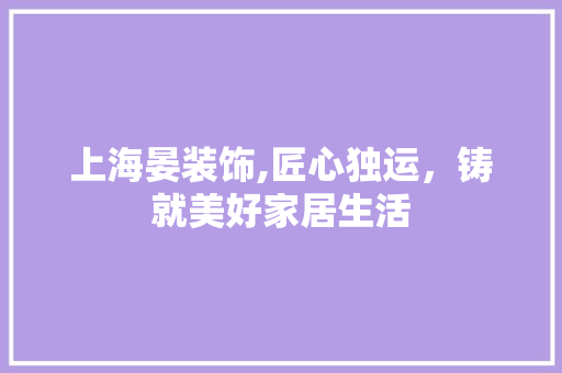 上海晏装饰,匠心独运，铸就美好家居生活 上海晏装饰,匠心独运，铸就美好家居生活 MI家装修攻略