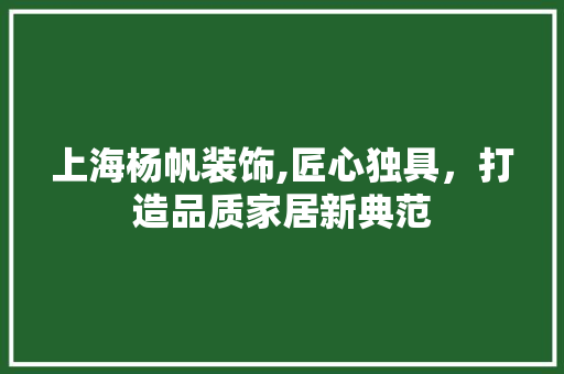 上海杨帆装饰,匠心独具，打造品质家居新典范 上海杨帆装饰,匠心独具，打造品质家居新典范 MI家装修经验