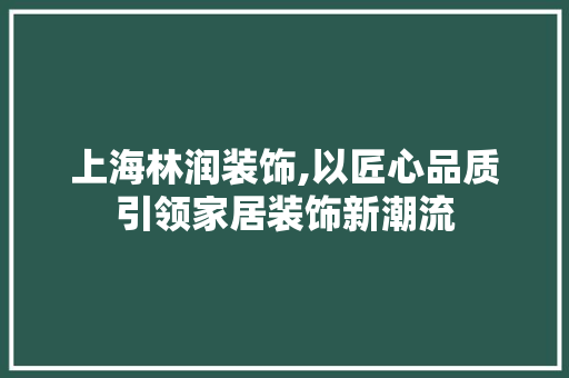 上海林润装饰,以匠心品质引领家居装饰新潮流 上海林润装饰,以匠心品质引领家居装饰新潮流 MI家公司推荐