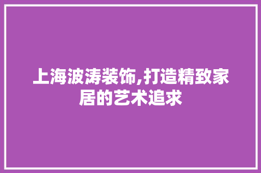 上海波涛装饰,打造精致家居的艺术追求 上海波涛装饰,打造精致家居的艺术追求 MI家设计指南