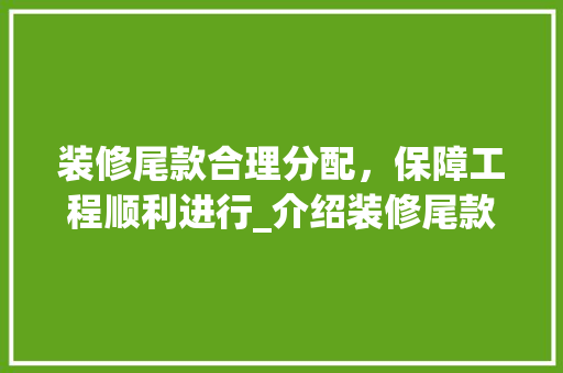 装修尾款合理分配，保障工程顺利进行_介绍装修尾款预留比例 装修尾款合理分配，保障工程顺利进行_介绍装修尾款预留比例 MI家装修经验