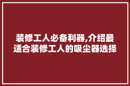 装修工人必备利器,介绍最适合装修工人的吸尘器选择 装修工人必备利器,介绍最适合装修工人的吸尘器选择 MI家装修经验