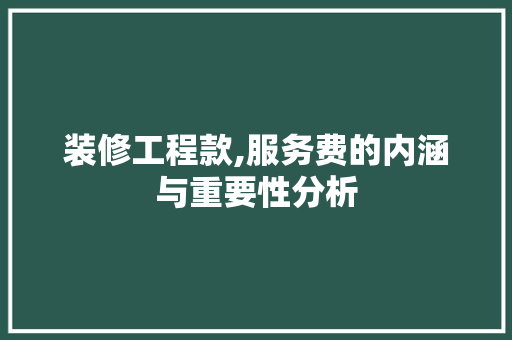 装修工程款,服务费的内涵与重要性分析 装修工程款,服务费的内涵与重要性分析 MI家设计指南