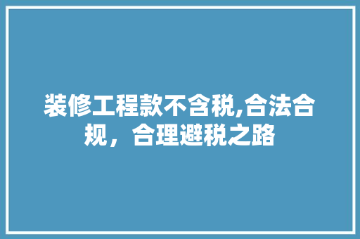 装修工程款不含税,合法合规，合理避税之路 装修工程款不含税,合法合规，合理避税之路 MI家装修经验