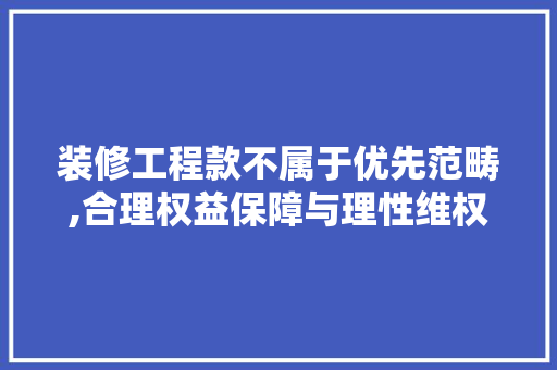 装修工程款不属于优先范畴,合理权益保障与理性维权之路 装修工程款不属于优先范畴,合理权益保障与理性维权之路 MI家设计百科