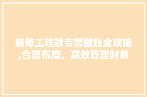 装修工程款专票做账全攻略,合理布局，高效管理财务 装修工程款专票做账全攻略,合理布局，高效管理财务 MI家装修攻略