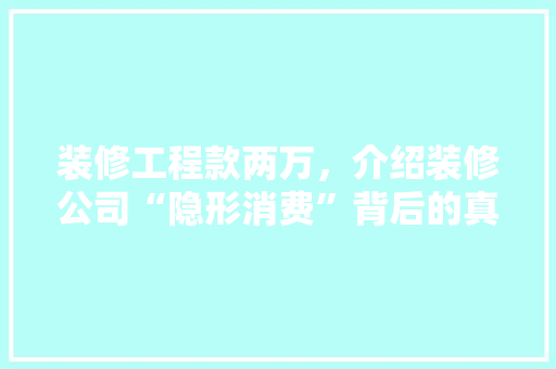 装修工程款两万，介绍装修公司“隐形消费”背后的真相 装修工程款两万，介绍装修公司“隐形消费”背后的真相 MI家公司推荐
