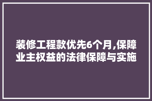 装修工程款优先6个月,保障业主权益的法律保障与实施步骤 装修工程款优先6个月,保障业主权益的法律保障与实施步骤 MI家装修攻略