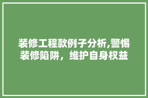 装修工程款例子分析,警惕装修陷阱，维护自身权益 装修工程款例子分析,警惕装修陷阱，维护自身权益 MI家装修经验