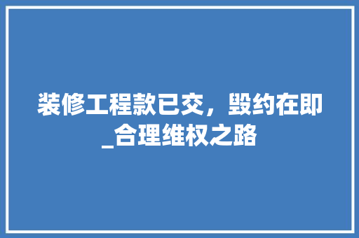装修工程款已交，毁约在即_合理维权之路 装修工程款已交，毁约在即_合理维权之路 MI家装修经验
