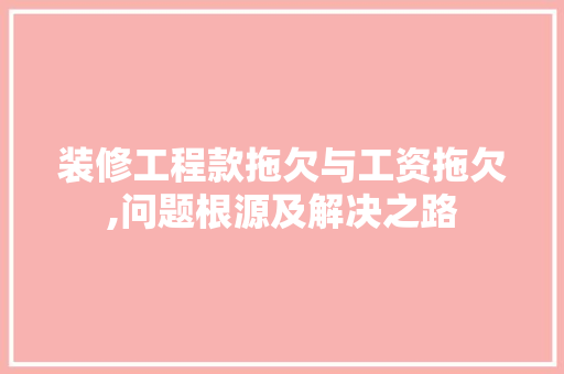 装修工程款拖欠与工资拖欠,问题根源及解决之路 装修工程款拖欠与工资拖欠,问题根源及解决之路 MI家装修攻略