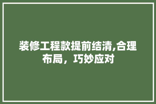 装修工程款提前结清,合理布局，巧妙应对 装修工程款提前结清,合理布局，巧妙应对 MI家装修经验