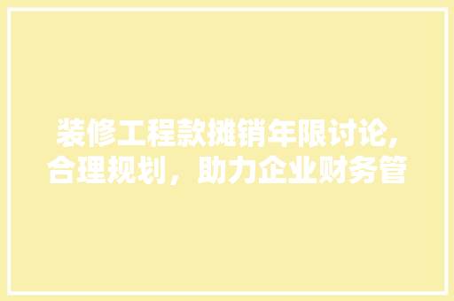 装修工程款摊销年限讨论,合理规划，助力企业财务管理 装修工程款摊销年限讨论,合理规划，助力企业财务管理 MI家装修经验