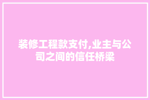 装修工程款支付,业主与公司之间的信任桥梁 装修工程款支付,业主与公司之间的信任桥梁 MI家设计百科
