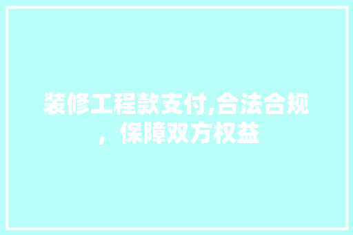 装修工程款支付,合法合规，保障双方权益 装修工程款支付,合法合规，保障双方权益 MI家设计百科