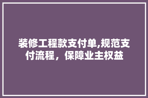 装修工程款支付单,规范支付流程，保障业主权益 装修工程款支付单,规范支付流程，保障业主权益 MI家装修经验