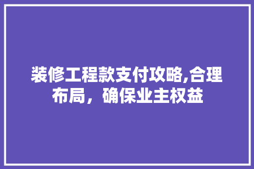 装修工程款支付攻略,合理布局，确保业主权益 装修工程款支付攻略,合理布局，确保业主权益 MI家设计指南