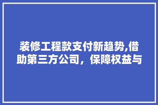 装修工程款支付新趋势,借助第三方公司，保障权益与便利并存 装修工程款支付新趋势,借助第三方公司，保障权益与便利并存 MI家装修攻略