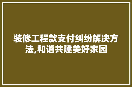 装修工程款支付纠纷解决方法,和谐共建美好家园 装修工程款支付纠纷解决方法,和谐共建美好家园 MI家公司推荐