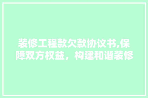 装修工程款欠款协议书,保障双方权益，构建和谐装修环境(装修欠款合同怎么写)