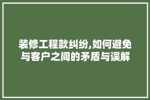 装修工程款纠纷,如何避免与客户之间的矛盾与误解(装修工程款纠纷反诉)
