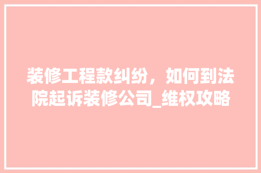 装修工程款纠纷，如何到法院起诉装修公司_维权攻略详解 装修工程款纠纷，如何到法院起诉装修公司_维权攻略详解 MI家设计指南